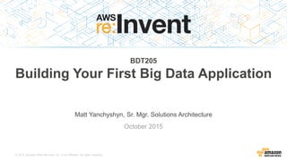 © 2015, Amazon Web Services, Inc. or its Affiliates. All rights reserved.
Matt Yanchyshyn, Sr. Mgr. Solutions Architecture
October 2015
BDT205
Building Your First Big Data Application
 
