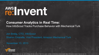 Consumer Analytics in Real Time:
How InfoScout Tracks Purchase Behavior with Mechanical Turk
Jon Brelig, CTO, InfoScout
Sharon Chiarella, Vice President, Amazon Mechanical Turk
November 13, 2013

© 2013 Amazon.com, Inc. and its affiliates. All rights reserved. May not be copied, modified, or distributed in whole or in part without the express consent of Amazon.com, Inc.

 