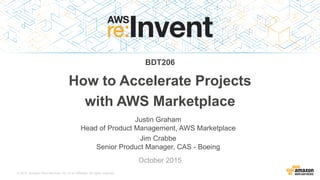 © 2015, Amazon Web Services, Inc. or its Affiliates. All rights reserved.
Justin Graham
Head of Product Management, AWS Marketplace
Jim Crabbe
Senior Product Manager, CAS - Boeing
October 2015
How to Accelerate Projects
with AWS Marketplace
BDT206
 