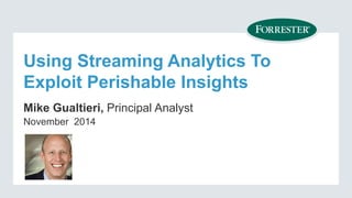 Using Streaming Analytics To Exploit Perishable Insights 
Mike Gualtieri, Principal Analyst 
November 2014  
