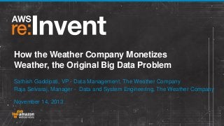 How the Weather Company Monetizes
Weather, the Original Big Data Problem
Sathish Gaddipati, VP - Data Management, The Weather Company
Raja Selvaraj, Manager - Data and System Engineering, The Weather Company
November 14, 2013

 