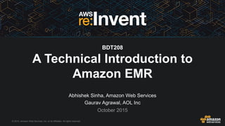 © 2015, Amazon Web Services, Inc. or its Affiliates. All rights reserved.
Abhishek Sinha, Amazon Web Services
Gaurav Agrawal, AOL Inc
October 2015
BDT208
A Technical Introduction to
Amazon EMR
 