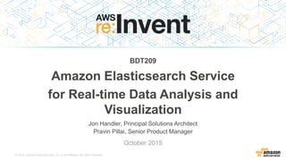 © 2015, Amazon Web Services, Inc. or its Affiliates. All rights reserved.
Jon Handler, Principal Solutions Architect
Pravin Pillai, Senior Product Manager
October 2015
BDT209
Amazon Elasticsearch Service
for Real-time Data Analysis and
Visualization
 