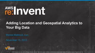 Adding Location and Geospatial Analytics to
Your Big Data
Marwa Mabrouk, Esri
November 15, 2013

© 2013 Amazon.com, Inc. and its affiliates. All rights reserved. May not be copied, modified, or distributed in whole or in part without the express consent of Amazon.com, Inc.

 