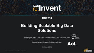 © 2015, Amazon Web Services, Inc. or its Affiliates. All rights reserved.
Bob Rogers, PhD Chief Data Scientist for Big Data Solutions, Intel
Durga Nemani, System Architect AOL Inc.
October 2015
Building Scalable Big Data
Solutions
BDT210
 