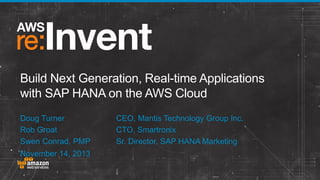 Build Next Generation, Real-time Applications
with SAP HANA on the AWS Cloud
Doug Turner
Rob Groat
Swen Conrad, PMP
November 14, 2013

CEO, Mantis Technology Group Inc.
CTO, Smartronix
Sr. Director, SAP HANA Marketing

 
