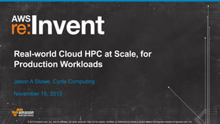 Real-world Cloud HPC at Scale, for
Production Workloads
Jason A Stowe, Cycle Computing
November 15, 2013

© 2013 Amazon.com, Inc. and its affiliates. All rights reserved. May not be copied, modified, or distributed in whole or in part without the express consent of Amazon.com, Inc.

 