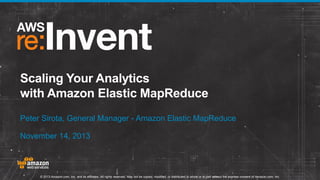 Scaling Your Analytics
with Amazon Elastic MapReduce
Peter Sirota, General Manager - Amazon Elastic MapReduce
November 14, 2013

© 2013 Amazon.com, Inc. and its affiliates. All rights reserved. May not be copied, modified, or distributed in whole or in part without the express consent of Amazon.com, Inc.

 