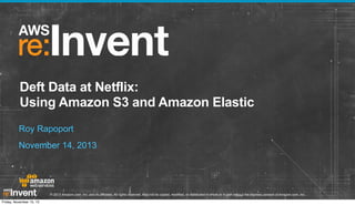 Deft Data at Netflix:
Using Amazon S3 and Amazon Elastic
Roy Rapoport
November 14, 2013

© 2013 Amazon.com, Inc. and its affiliates. All rights reserved. May not be copied, modified, or distributed in whole or in part without the express consent of Amazon.com, Inc.
Friday, November 15, 13

 