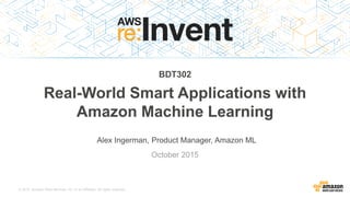 © 2015, Amazon Web Services, Inc. or its Affiliates. All rights reserved.
Alex Ingerman, Product Manager, Amazon ML
October 2015
BDT302
Real-World Smart Applications with
Amazon Machine Learning
 