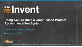 Using AWS to Build a Graph-based Product
Recommendation System
Andre Fatala & Renato Pedigoni
November 14, 2013

© 2013 Amazon.com, Inc. and its affiliates. All rights reserved. May not be copied, modified, or distributed in whole or in part without the express consent of Amazon.com, Inc.
Friday, November 15, 13

 