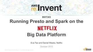 © 2015, Amazon Web Services, Inc. or its Affiliates. All rights reserved.
Eva Tse and Daniel Weeks, Netflix
October 2015
BDT303
Running Presto and Spark on the
Netflix
Big Data Platform
 
