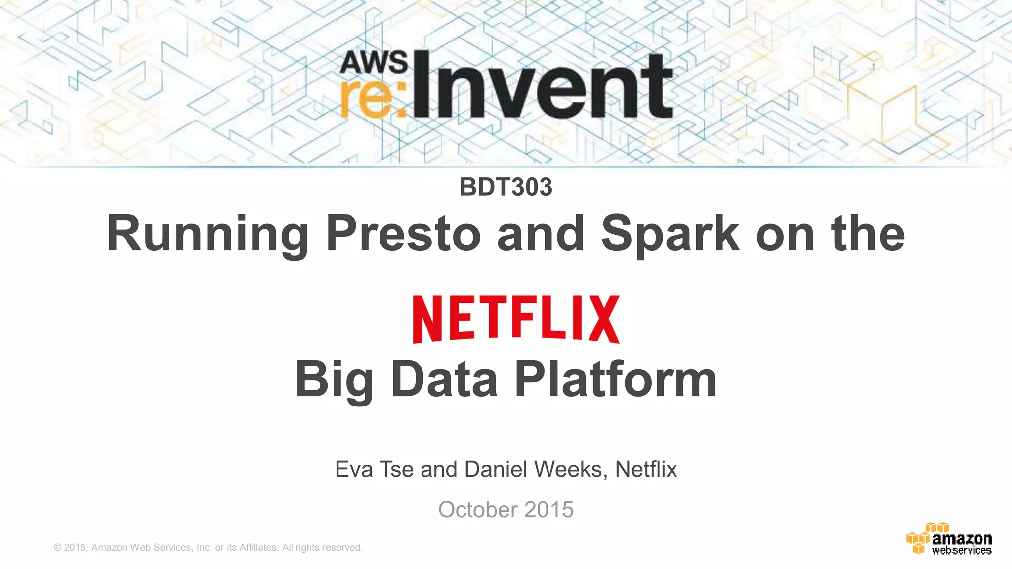 © 2015, Amazon Web Services, Inc. or its Affiliates. All rights reserved.
Eva Tse and Daniel Weeks, Netflix
October 2015
BDT303
Running Presto and Spark on the
Netflix
Big Data Platform
 