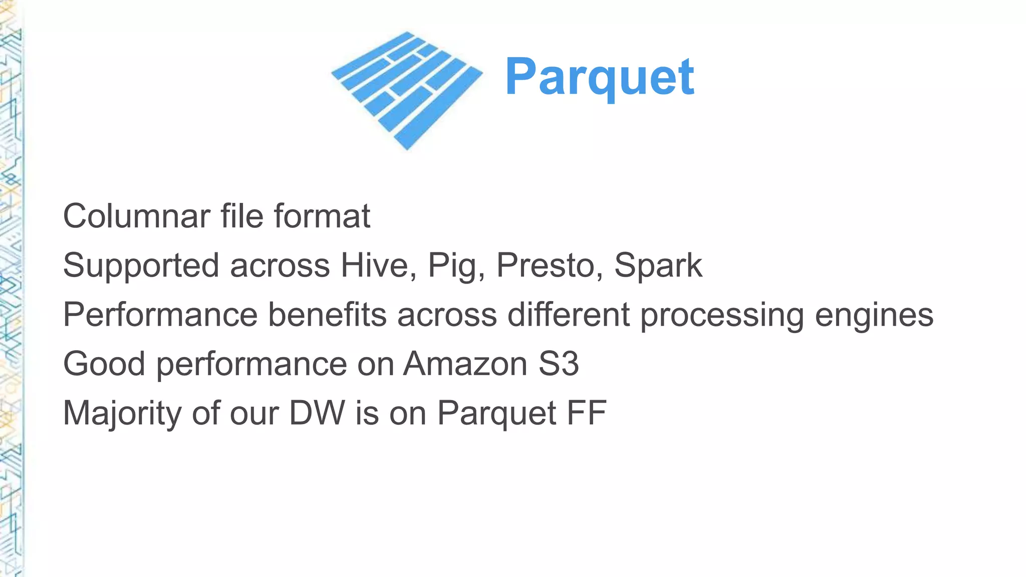 Parquet
Columnar file format
Supported across Hive, Pig, Presto, Spark
Performance benefits across different processing engines
Good performance on S3
Majority of our DW is on Parquet FF
 
