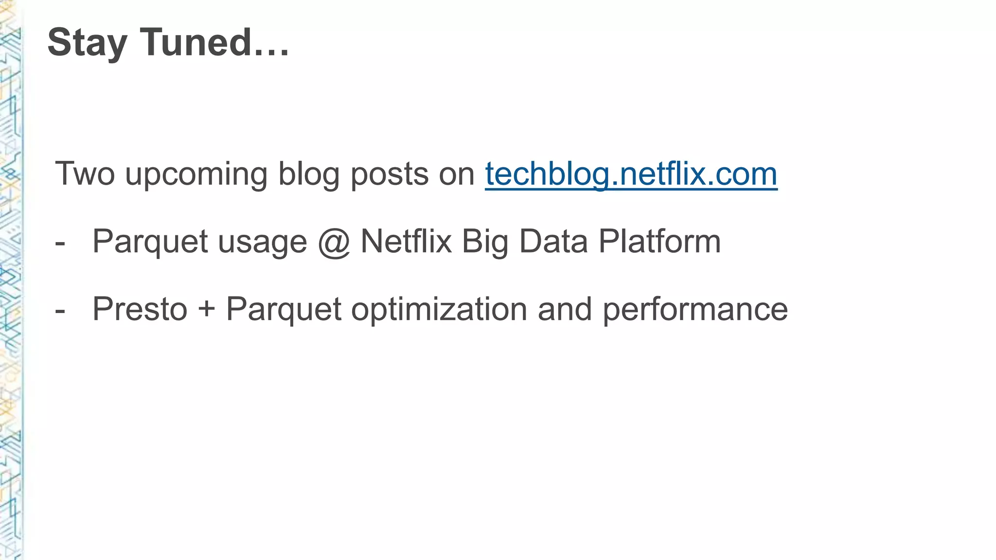 Stay Tuned…
Two upcoming blog posts on techblog.netflix.com
- Parquet usage @ Netflix Big Data Platform
- Presto + Parquet optimization and performance
 