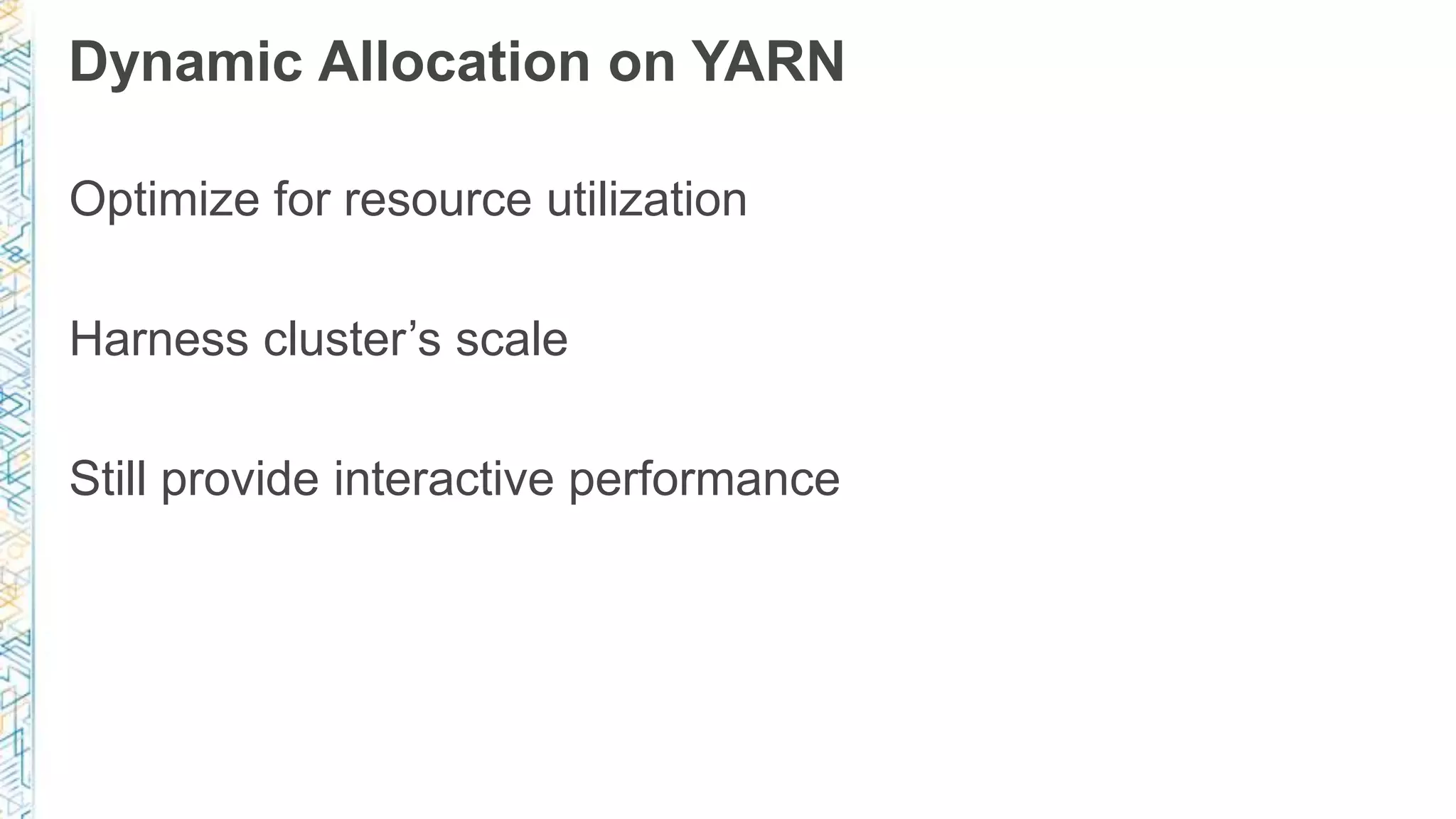 Dynamic Allocation on YARN
Optimize for resource utilization
Harness cluster’s scale
Still provide interactive performance
 