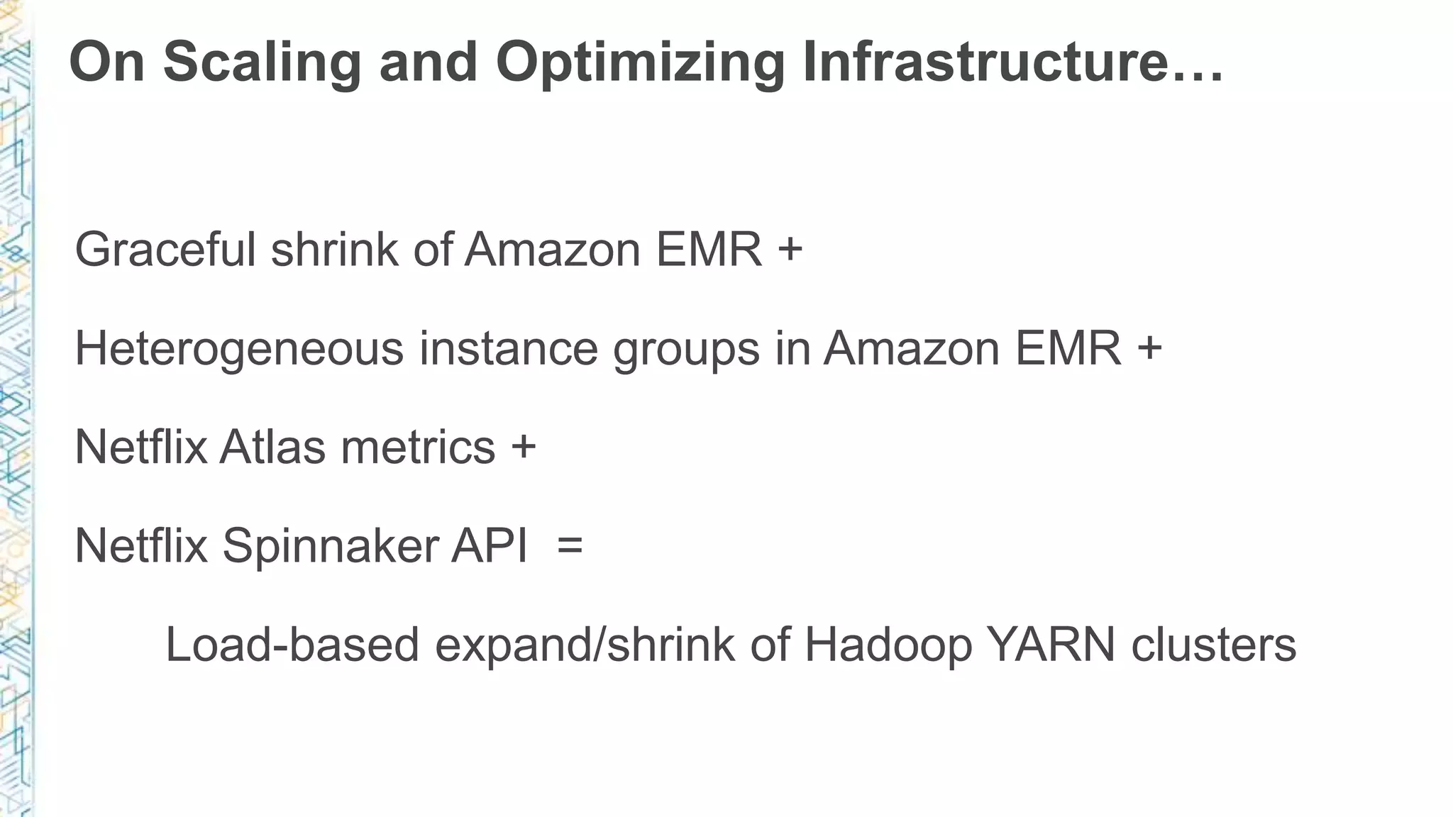 On Scaling and Optimizing Infrastructure…
Graceful shrink of Amazon EMR +
Heterogeneous instance groups in Amazon EMR +
Netflix Atlas metrics +
Netflix Spinnaker API =
Load-based expand/shrink of Hadoop YARN clusters
 