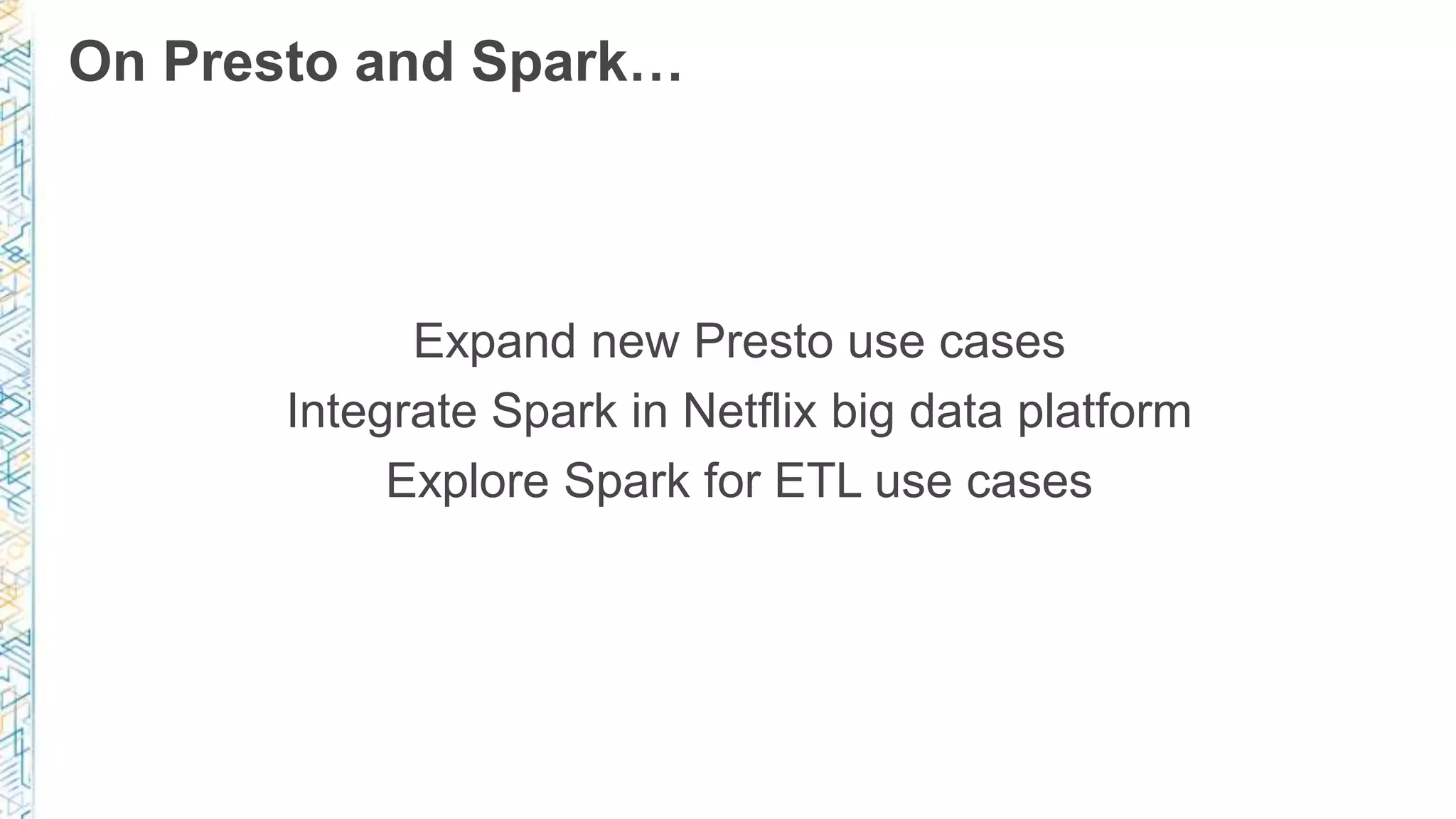 Expand new Presto use cases
Integrate Spark in Netflix big data platform
Explore Spark for ETL use cases
On Presto and Spark…
 