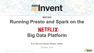 © 2015, Amazon Web Services, Inc. or its Affiliates. All rights reserved.
Eva Tse and Daniel Weeks, Netflix
October 2015
BDT303
Running Presto and Spark on the
Netflix
Big Data Platform
 