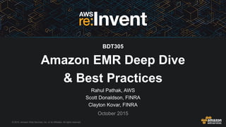 © 2015, Amazon Web Services, Inc. or its Affiliates. All rights reserved.
Rahul Pathak, AWS
Scott Donaldson, FINRA
Clayton Kovar, FINRA
October 2015
Amazon EMR Deep Dive
& Best Practices
BDT305
 