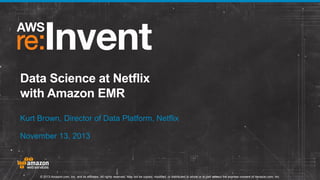 Data Science at Netflix
with Amazon EMR
Kurt Brown, Director of Data Platform, Netflix
November 13, 2013

© 2013 Amazon.com, Inc. and its affiliates. All rights reserved. May not be copied, modified, or distributed in whole or in part without the express consent of Amazon.com, Inc.

 