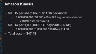 Amazon Kinesis
• $0.015 per shard hour / $11.16 per month
• 1,000,000,000 / 31 / 86,400 = 373 avg. requests/second
• 3 sha...
