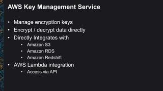 AWS Key Management Service
• Manage encryption keys
• Encrypt / decrypt data directly
• Directly Integrates with
• Amazon ...