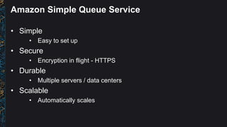 Amazon Simple Queue Service
• Simple
• Easy to set up
• Secure
• Encryption in flight - HTTPS
• Durable
• Multiple servers...