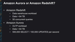 Amazon Aurora or Amazon Redshift?
• Amazon Redshift
• Data warehouse workload
• Data > 64 TB
• 50 concurrent queries
• Ama...