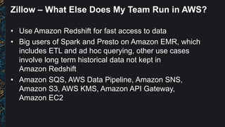 Zillow – What Else Does My Team Run in AWS?
• Use Amazon Redshift for fast access to data
• Big users of Spark and Presto ...