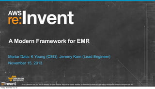 A Modern Framework for EMR
Mortar Data: K Young (CEO), Jeremy Karn (Lead Engineer)
November 15, 2013

© 2013 Amazon.com, Inc. and its affiliates. All rights reserved. May not be copied, modified, or distributed in whole or in part without the express consent of Amazon.com, Inc.
Friday, November 15, 13

 