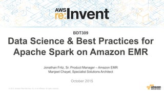 © 2015, Amazon Web Services, Inc. or its Affiliates. All rights reserved.
Jonathan Fritz, Sr. Product Manager – Amazon EMR
Manjeet Chayel, Specialist Solutions Architect
October 2015
BDT309
Data Science & Best Practices for
Apache Spark on Amazon EMR
 