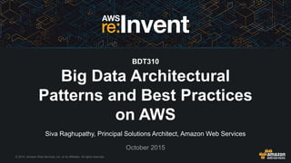 © 2015, Amazon Web Services, Inc. or its Affiliates. All rights reserved.
Siva Raghupathy, Principal Solutions Architect, Amazon Web Services
October 2015
BDT310
Big Data Architectural
Patterns and Best Practices
on AWS
 