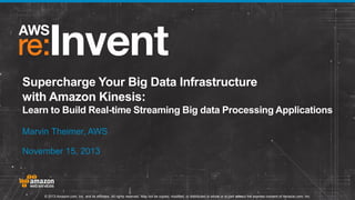 Supercharge Your Big Data Infrastructure
with Amazon Kinesis:
Learn to Build Real-time Streaming Big data Processing Applications
Marvin Theimer, AWS
November 15, 2013

© 2013 Amazon.com, Inc. and its affiliates. All rights reserved. May not be copied, modified, or distributed in whole or in part without the express consent of Amazon.com, Inc.

 