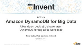 © 2015, Amazon Web Services, Inc. or its Affiliates. All rights reserved.
Nate Slater, AWS Solutions Architect
October 2015
BDT313
Amazon DynamoDB for Big Data
A Hands-on Look at Using Amazon
DynamoDB for Big Data Workloads
 