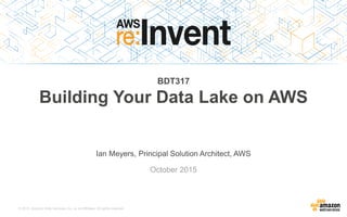 © 2015, Amazon Web Services, Inc. or its Affiliates. All rights reserved.
Ian Meyers, Principal Solution Architect, AWS
October 2015
BDT317
Building Your Data Lake on AWS
 