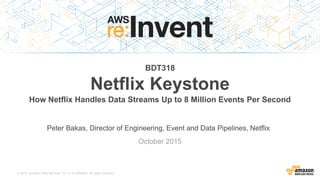 © 2015, Amazon Web Services, Inc. or its Affiliates. All rights reserved.
Peter Bakas, Director of Engineering, Event and Data Pipelines, Netflix
October 2015
BDT318
Netflix Keystone
How Netflix Handles Data Streams Up to 8 Million Events Per Second
 