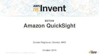 © 2015, Amazon Web Services, Inc. or its Affiliates. All rights reserved.
BDT319
Amazon QuickSight
Sundar Raghavan, Director, AWS
October 2015
 