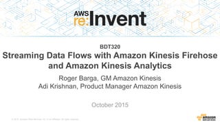 © 2015, Amazon Web Services, Inc. or its Affiliates. All rights reserved.
Roger Barga, GM Amazon Kinesis
Adi Krishnan, Product Manager Amazon Kinesis
October 2015
BDT320
Streaming Data Flows with Amazon Kinesis Firehose
and Amazon Kinesis Analytics
 