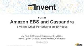 © 2015, Amazon Web Services, Inc. or its Affiliates. All rights reserved.
Jim Plush Sr Director of Engineering, CrowdStrike
Dennis Opacki, Sr Cloud Systems Architect, CrowdStrike
October 2015
BDT323
Amazon EBS and Cassandra
1 Million Writes Per Second on 60 Nodes
 