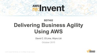 © 2015, Amazon Web Services, Inc. or its Affiliates. All rights reserved.
BDT402
Delivering Business Agility
Using AWS
David C. D’Lima, Wipro Ltd
October 2015
 