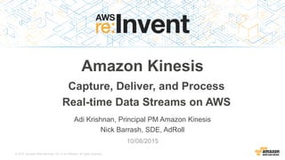 © 2015, Amazon Web Services, Inc. or its Affiliates. All rights reserved.
Adi Krishnan, Principal PM Amazon Kinesis
Nick Barrash, SDE, AdRoll
10/08/2015
Amazon Kinesis
Capture, Deliver, and Process
Real-time Data Streams on AWS
 