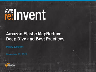 Amazon Elastic MapReduce:
Deep Dive and Best Practices
Parviz Deyhim
November 13, 2013

© 2013 Amazon.com, Inc. and its affiliates. All rights reserved. May not be copied, modified, or distributed in whole or in part without the express consent of Amazon.com, Inc.

 