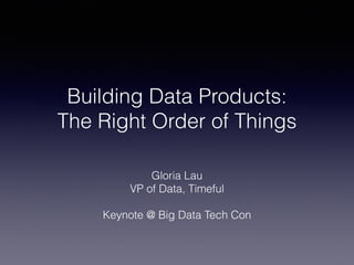 Building Data Products: 
The Right Order of Things 
Gloria Lau 
VP of Data, Timeful 
Keynote @ Big Data Tech Con 
 