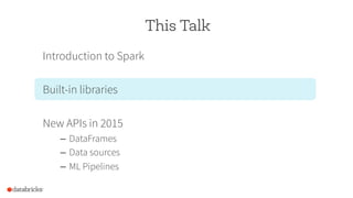 This Talk
Introduction to Spark
Built-in libraries
New APIs in 2015
–  DataFrames
–  Data sources
–  ML Pipelines
 