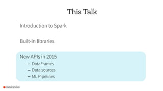 This Talk
Introduction to Spark
Built-in libraries
New APIs in 2015
–  DataFrames
–  Data sources
–  ML Pipelines
 