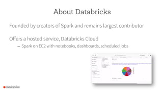 About Databricks
Founded by creators of Spark and remains largest contributor
Oﬀers a hosted service, Databricks Cloud
–  Spark on EC2 with notebooks, dashboards, scheduled jobs
 