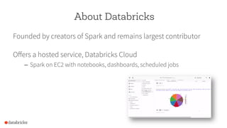 About Databricks
Founded by creators of Spark and remains largest contributor
Oﬀers a hosted service, Databricks Cloud
–  ...