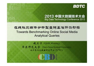 在线社交媒体分析型查询基准评测初探
Towards Benchmarking Online Social Media
Analytical Queries
钱卫宁（QIAN, Weining）
华东师范大学 （East China Normal University）
云计算与大数据研究中心（C3BD）

 