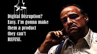 Digital Disruption?
Easy. I’m gonna make
them a product
they can’t
REFUSE.
 